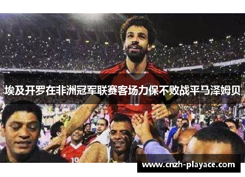 埃及开罗在非洲冠军联赛客场力保不败战平马泽姆贝