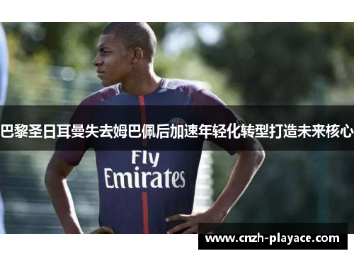 巴黎圣日耳曼失去姆巴佩后加速年轻化转型打造未来核心