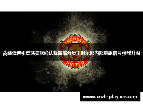 战绩低迷引震荡曼联确认裁撤部分员工俱乐部内部重组信号强烈升温