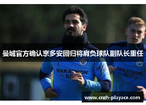 曼城官方确认京多安回归将肩负球队副队长重任 曼城官方确认京多安回归将肩负球队副队长重任