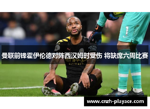 曼联前锋霍伊伦德对阵西汉姆时受伤 将缺席六周比赛 曼联前锋霍伊伦德对阵西汉姆时受伤 将缺席六周比赛