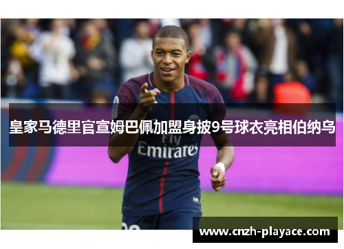 皇家马德里官宣姆巴佩加盟身披9号球衣亮相伯纳乌 皇家马德里官宣姆巴佩加盟身披9号球衣亮相伯纳乌