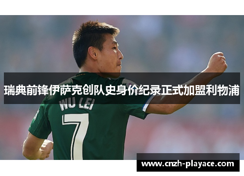 瑞典前锋伊萨克创队史身价纪录正式加盟利物浦 瑞典前锋伊萨克创队史身价纪录正式加盟利物浦