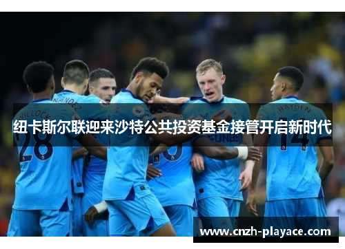 纽卡斯尔联迎来沙特公共投资基金接管开启新时代 纽卡斯尔联迎来沙特公共投资基金接管开启新时代