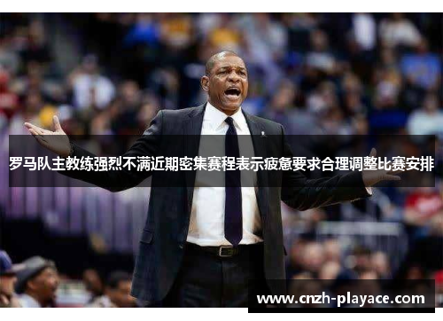 罗马队主教练强烈不满近期密集赛程表示疲惫要求合理调整比赛安排 罗马队主教练强烈不满近期密集赛程表示疲惫要求合理调整比赛安排