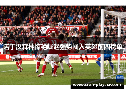 诺丁汉森林惊艳崛起强势闯入英超前四榜单 诺丁汉森林惊艳崛起强势闯入英超前四榜单