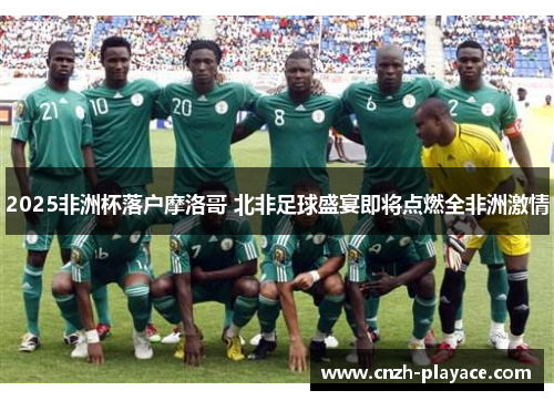 2025非洲杯落户摩洛哥 北非足球盛宴即将点燃全非洲激情 2025非洲杯落户摩洛哥 北非足球盛宴即将点燃全非洲激情