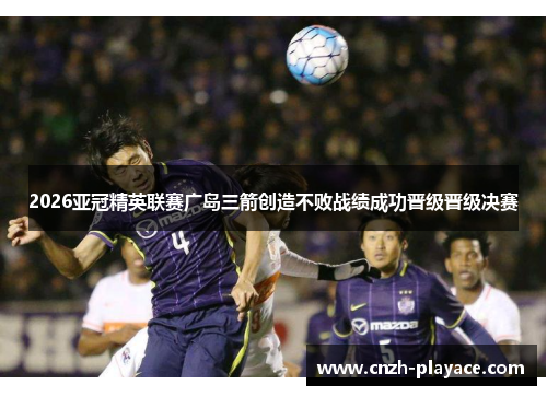 2026亚冠精英联赛广岛三箭创造不败战绩成功晋级晋级决赛 2026亚冠精英联赛广岛三箭创造不败战绩成功晋级晋级决赛