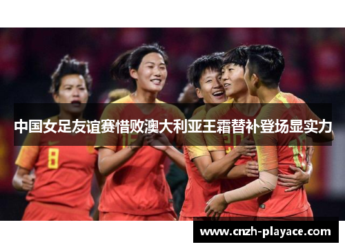中国女足友谊赛惜败澳大利亚王霜替补登场显实力 中国女足友谊赛惜败澳大利亚王霜替补登场显实力