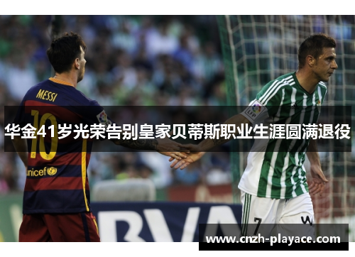 华金41岁光荣告别皇家贝蒂斯职业生涯圆满退役