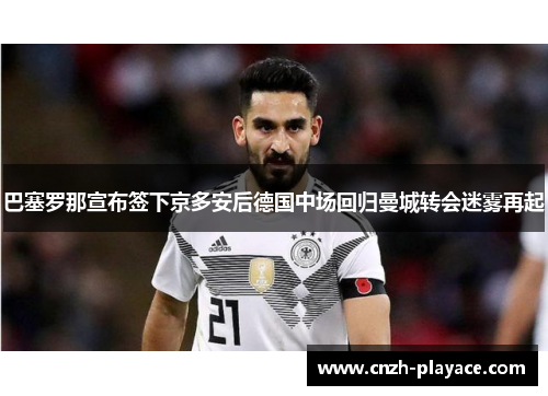 巴塞罗那宣布签下京多安后德国中场回归曼城转会迷雾再起