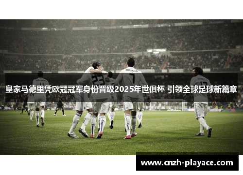 皇家马德里凭欧冠冠军身份晋级2025年世俱杯 引领全球足球新篇章