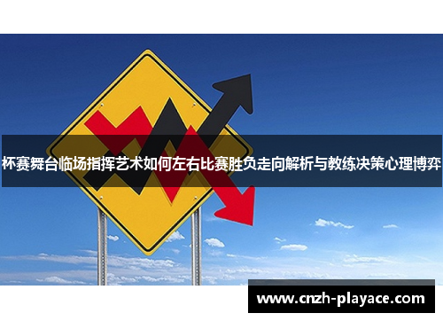 杯赛舞台临场指挥艺术如何左右比赛胜负走向解析与教练决策心理博弈 杯赛舞台临场指挥艺术如何左右比赛胜负走向解析与教练决策心理博弈