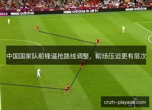 中国国家队前锋逼抢路线调整,前场压迫更有层次 中国国家队前锋逼抢路线调整,前场压迫更有层次