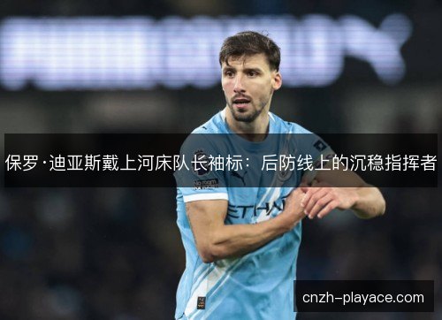 保罗·迪亚斯戴上河床队长袖标:后防线上的沉稳指挥者 保罗·迪亚斯戴上河床队长袖标:后防线上的沉稳指挥者