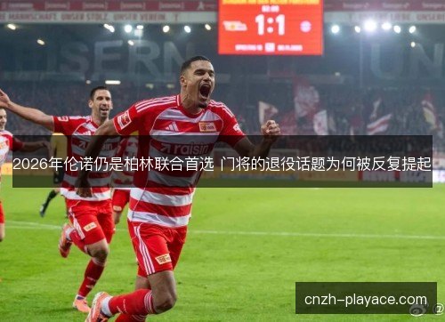 2026年伦诺仍是柏林联合首选 门将的退役话题为何被反复提起 2026年伦诺仍是柏林联合首选 门将的退役话题为何被反复提起